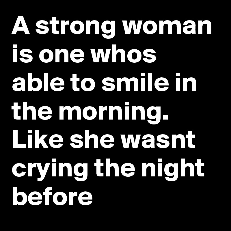 A strong woman is one whos able to smile in the morning. Like she wasnt crying the night before
