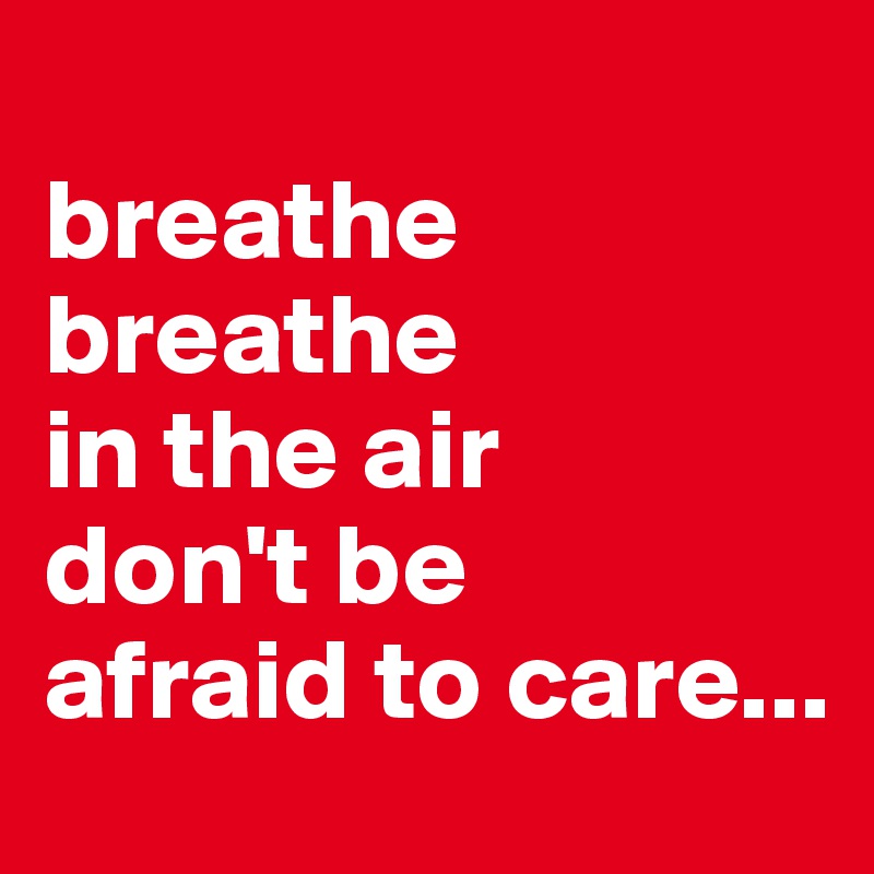 
breathe
breathe 
in the air
don't be 
afraid to care...