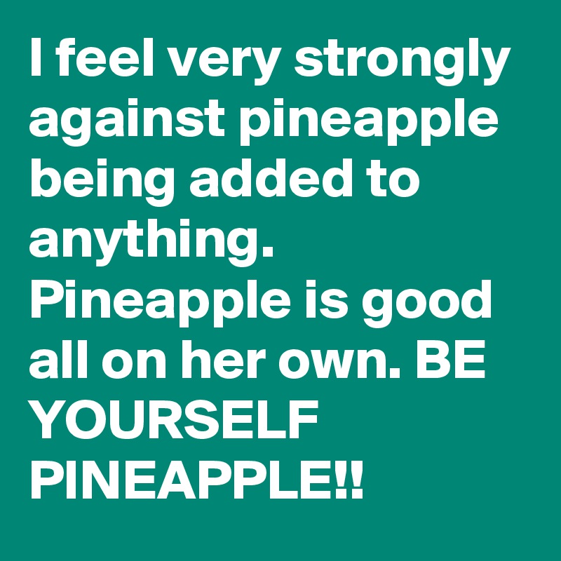 I feel very strongly against pineapple being added to anything. Pineapple is good all on her own. BE YOURSELF PINEAPPLE!!