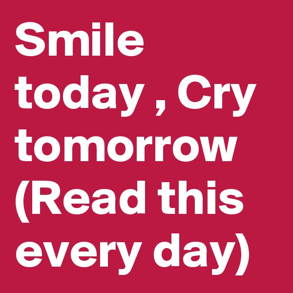 Smile today , Cry tomorrow (Read this every day)