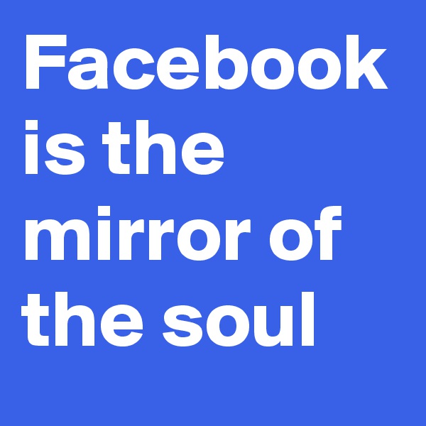 Facebook is the mirror of the soul