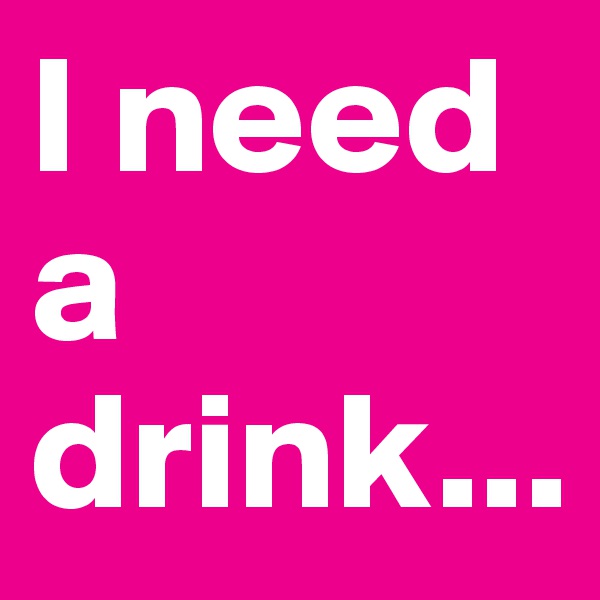 I need a   drink...