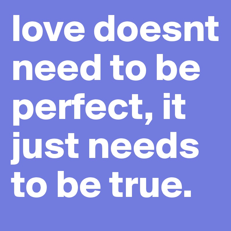 love doesnt need to be perfect, it just needs to be true.