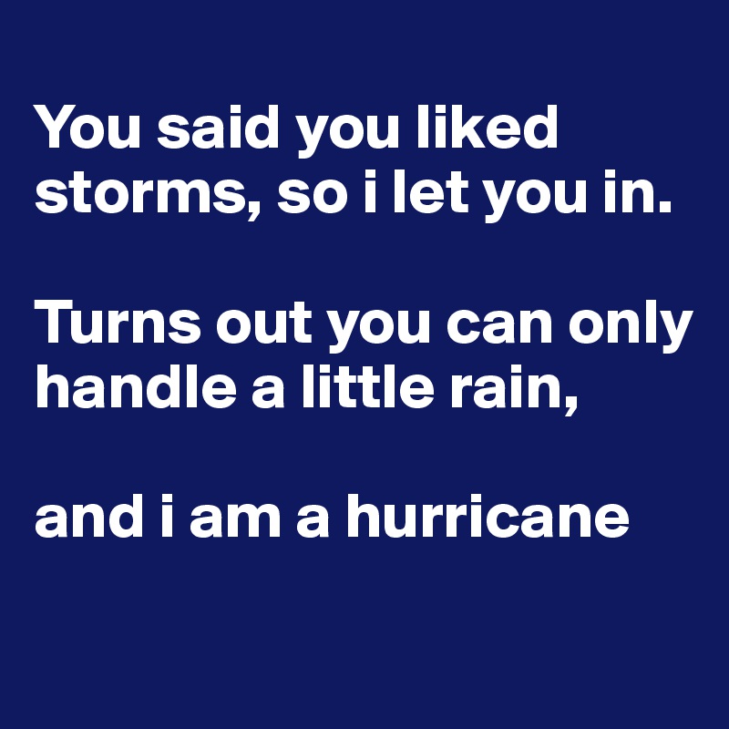 
You said you liked storms, so i let you in.

Turns out you can only handle a little rain,

and i am a hurricane
