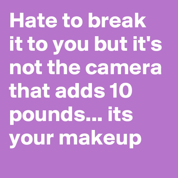 Hate to break it to you but it's not the camera that adds 10 pounds... its your makeup