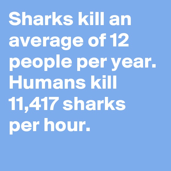 Sharks kill an average of 12 people per year. Humans kill 11,417 sharks per hour.