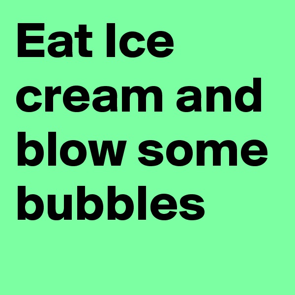 Eat Ice cream and blow some bubbles