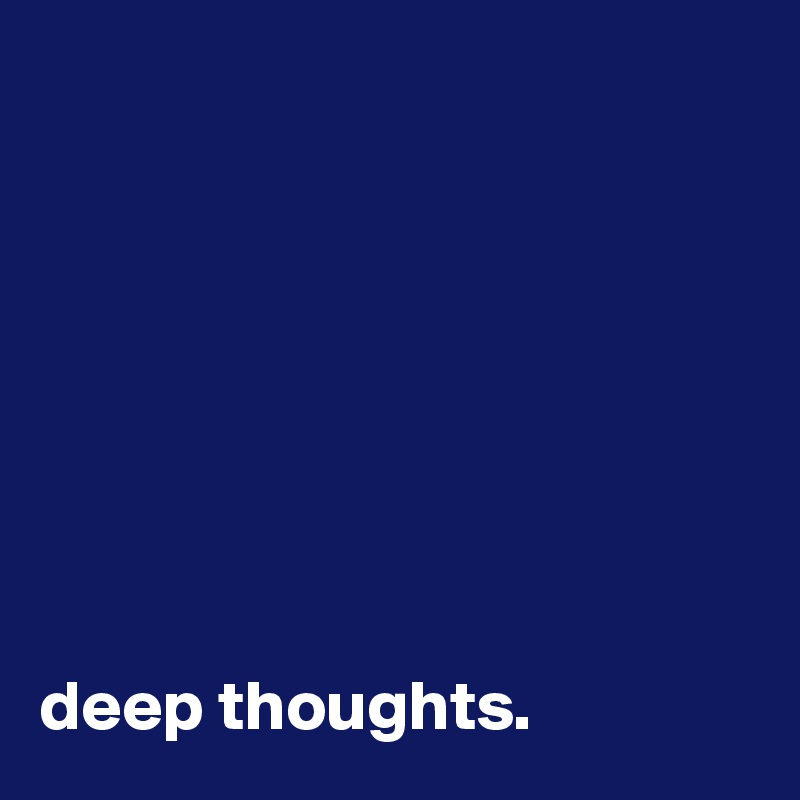 








deep thoughts.