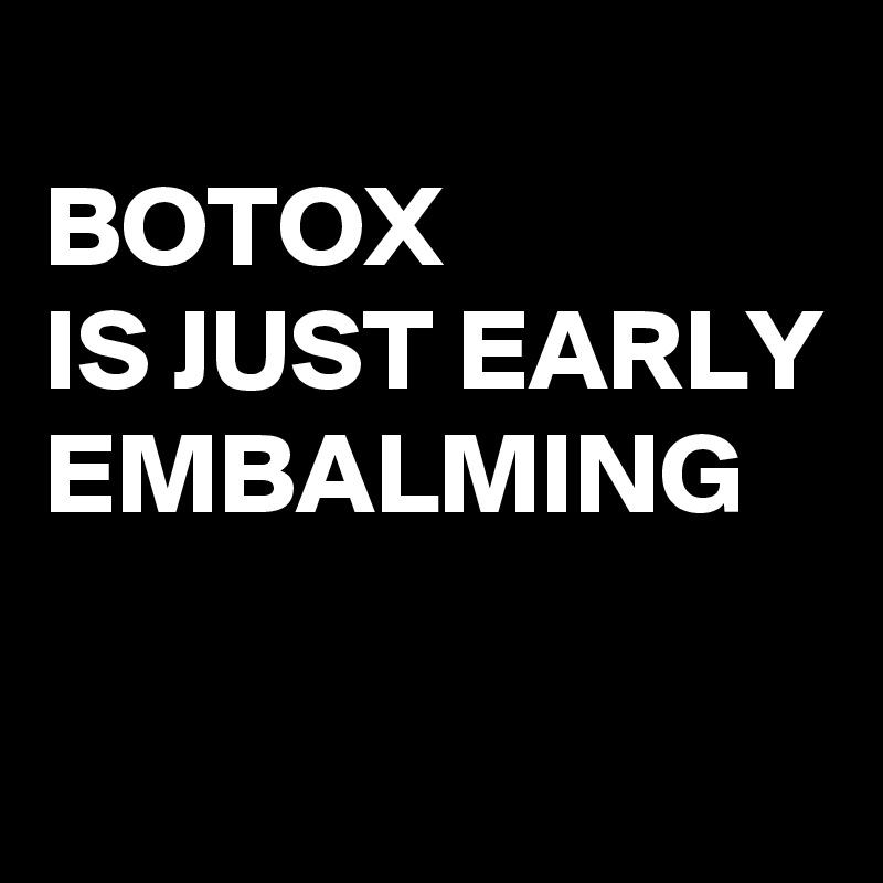 
BOTOX
IS JUST EARLY EMBALMING 

