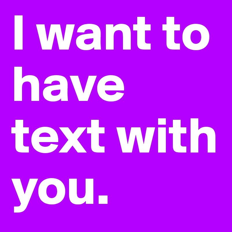 I want to have text with you.