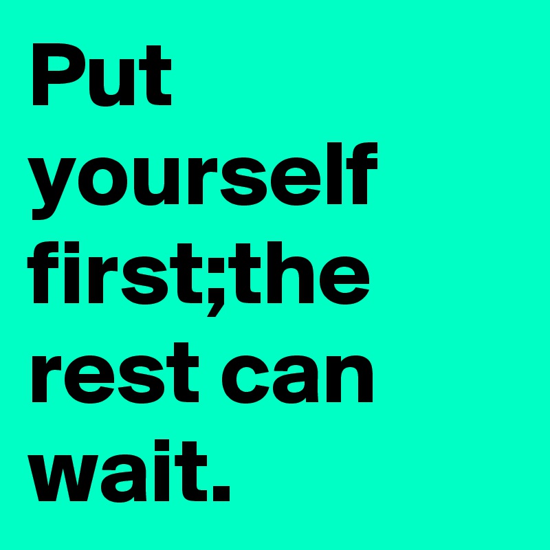 Put yourself first;the rest can wait.