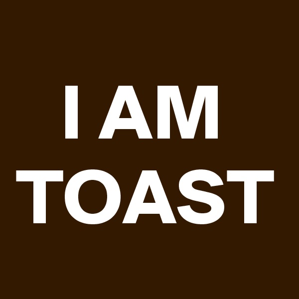 I AM TOAST