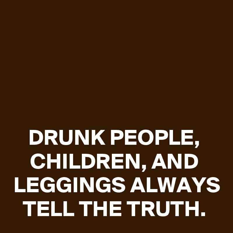 



DRUNK PEOPLE, CHILDREN, AND LEGGINGS ALWAYS TELL THE TRUTH.