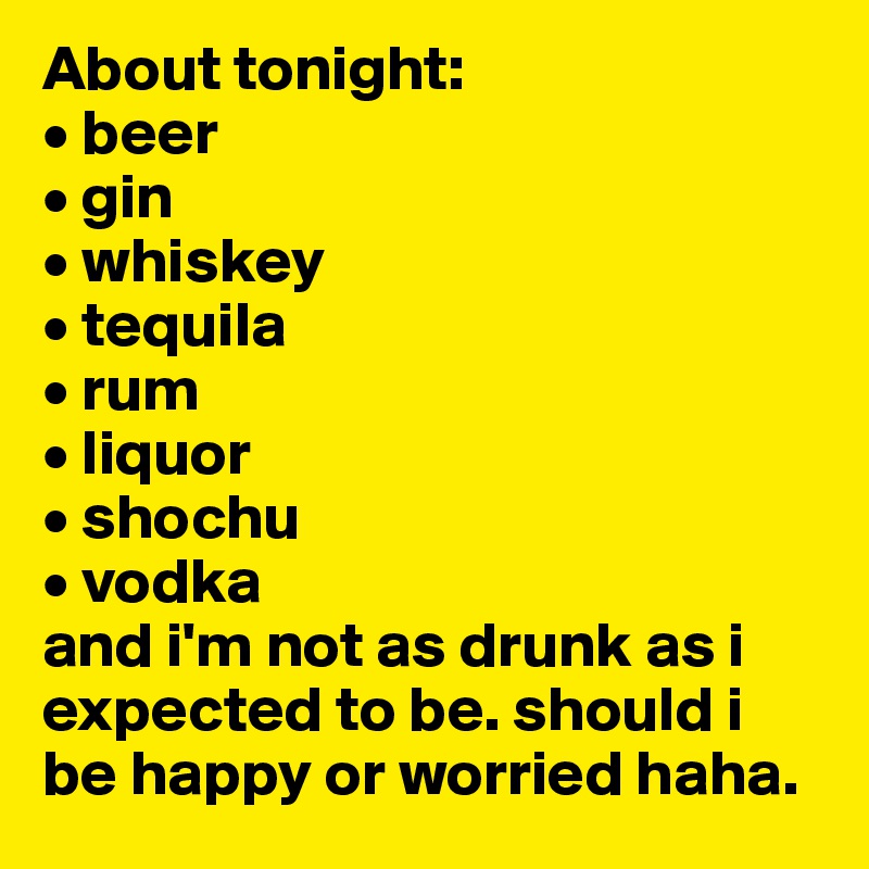 About tonight:
• beer
• gin
• whiskey
• tequila
• rum
• liquor
• shochu
• vodka
and i'm not as drunk as i expected to be. should i be happy or worried haha.