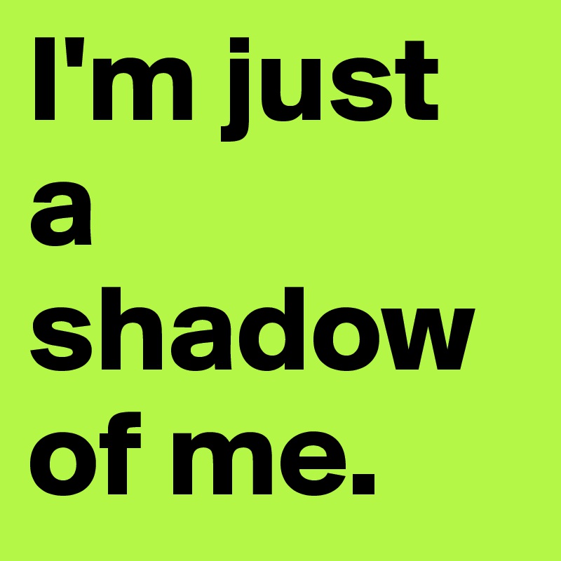 I'm just a shadow of me. 