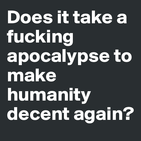 Does it take a fucking apocalypse to make humanity decent again?