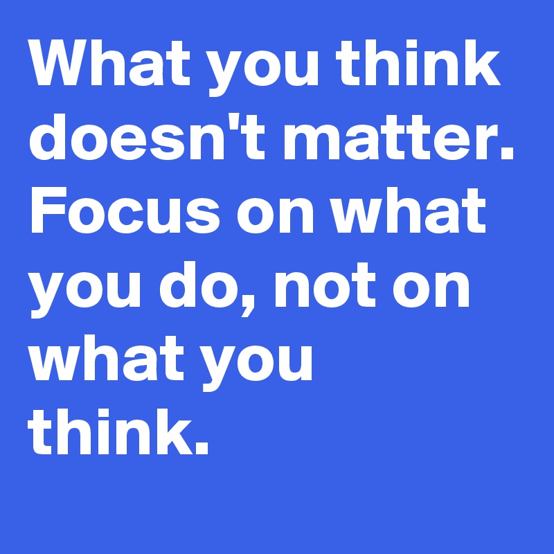 What you think doesn't matter. Focus on what you do, not on what you think. 
