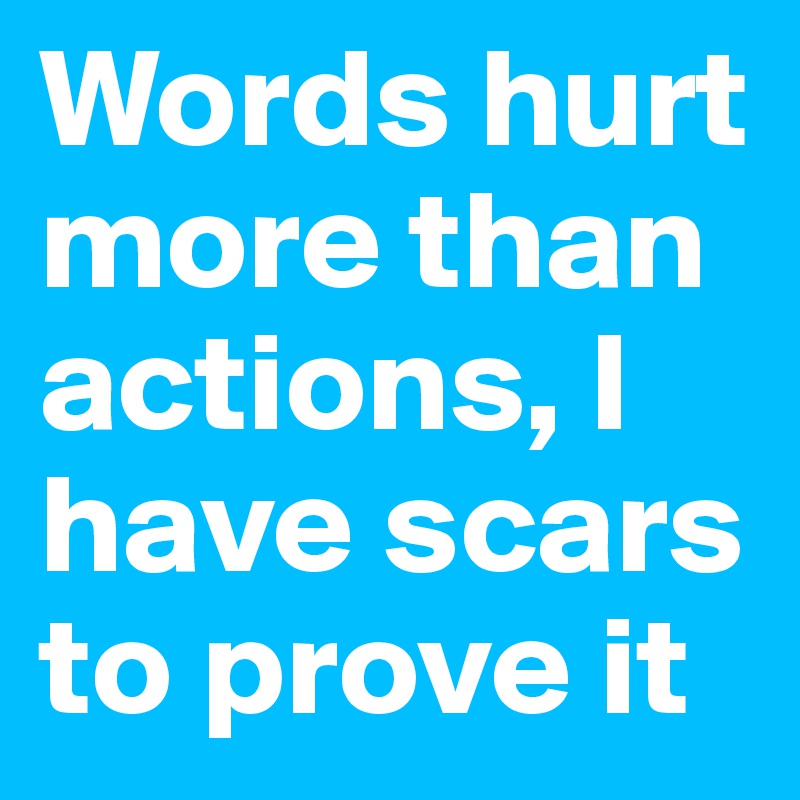 Words hurt more than actions, I have scars to prove it