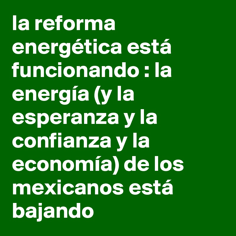 la reforma energética está funcionando : la energía (y la esperanza y la confianza y la economía) de los mexicanos está bajando 