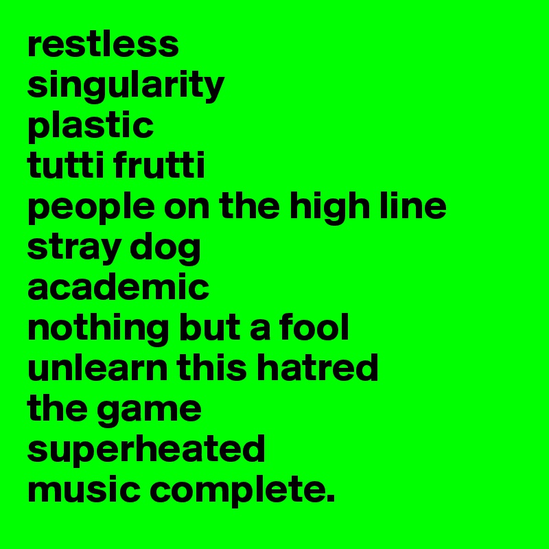 restless
singularity
plastic
tutti frutti
people on the high line
stray dog
academic
nothing but a fool
unlearn this hatred
the game
superheated
music complete.