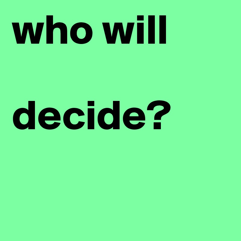 who will   

decide? 

