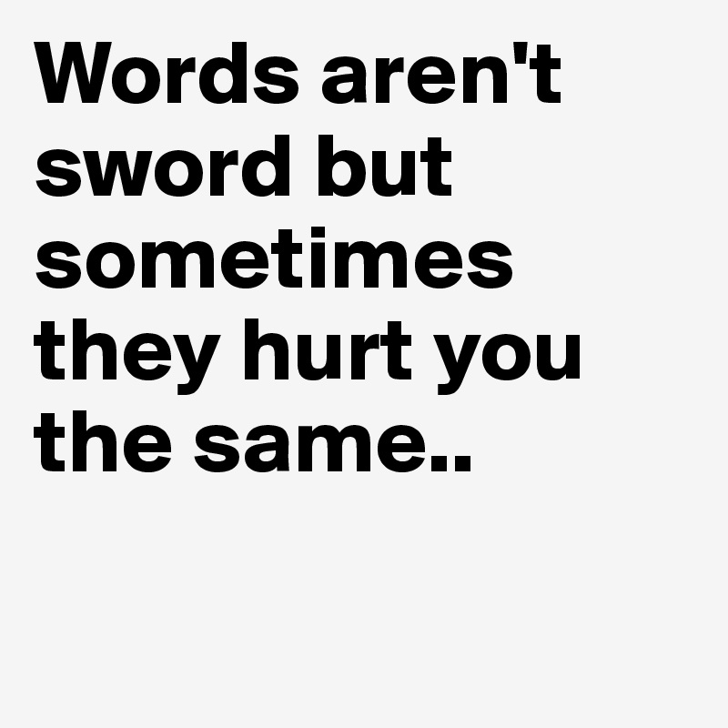 Words aren't sword but sometimes they hurt you the same..

