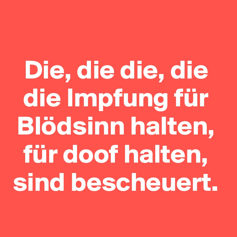 
Die, die die, die die Impfung für Blödsinn halten, für doof halten, sind bescheuert.
