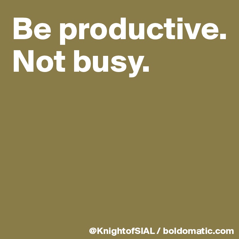 Be productive. Not busy.



