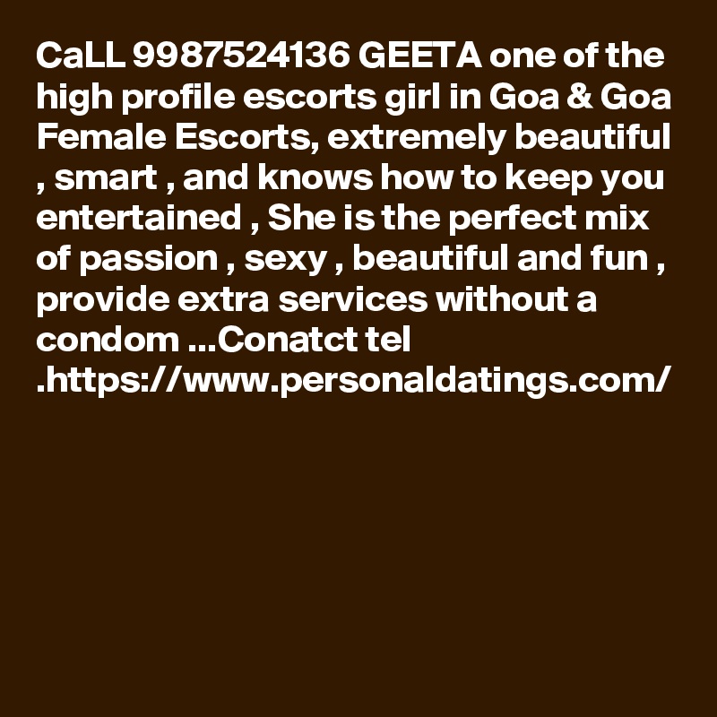 CaLL 9987524136 GEETA one of the high profile escorts girl in Goa & Goa Female Escorts, extremely beautiful , smart , and knows how to keep you entertained , She is the perfect mix of passion , sexy , beautiful and fun , provide extra services without a condom ...Conatct tel .https://www.personaldatings.com/ 