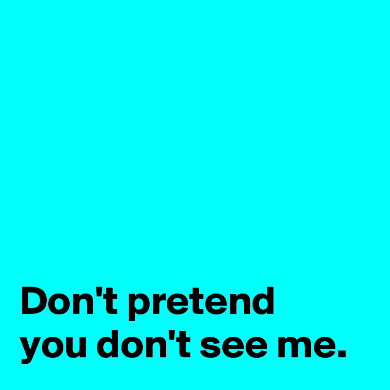 





Don't pretend 
you don't see me.