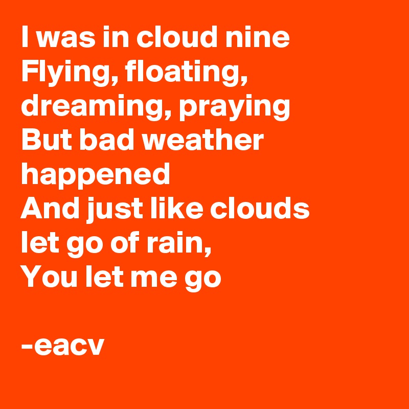I was in cloud nine
Flying, floating, 
dreaming, praying
But bad weather happened
And just like clouds 
let go of rain,
You let me go

-eacv