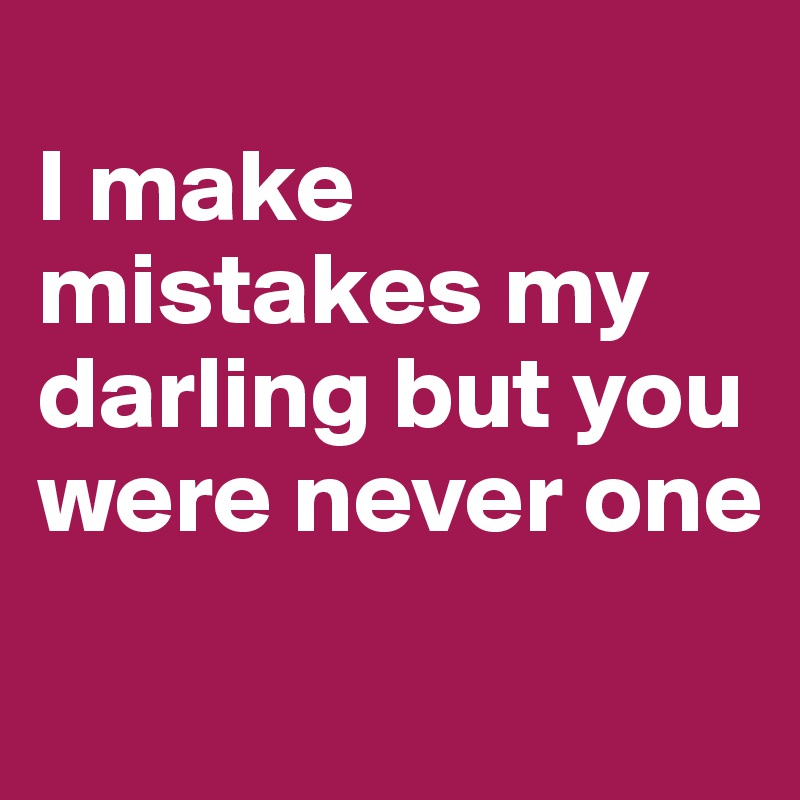 
I make mistakes my darling but you were never one
