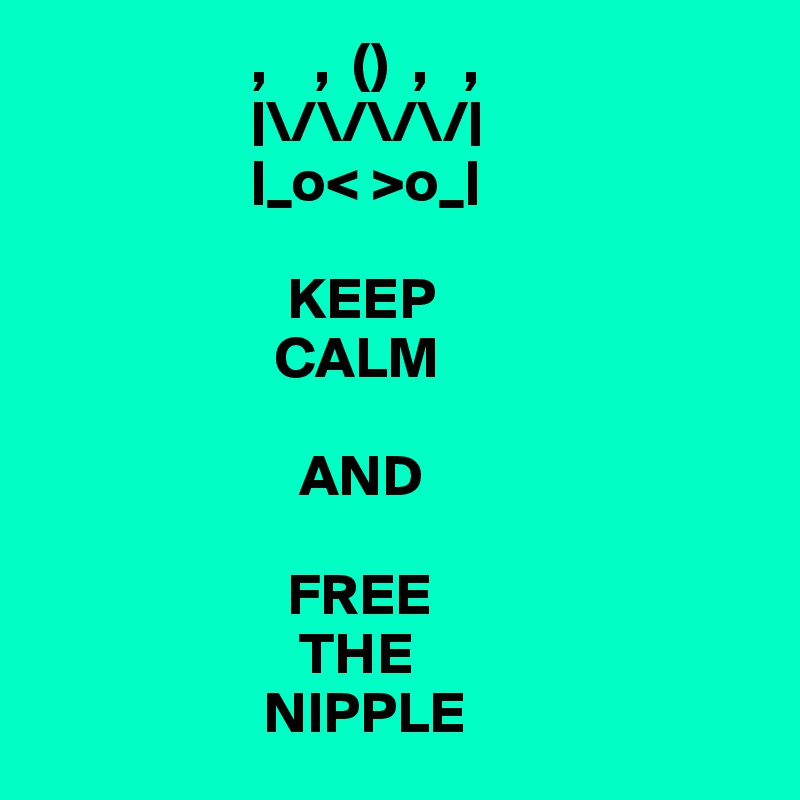                   ,    ,  ()  ,   ,
                  |\/\/\/\/|
                  |_o< >o_|
       
                     KEEP
                    CALM

                      AND

                     FREE
                      THE
                   NIPPLE