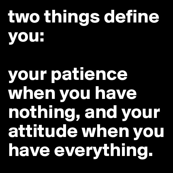 two things define you:

your patience when you have nothing, and your attitude when you have everything.