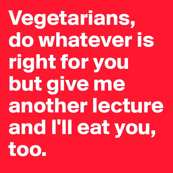 Vegetarians, do whatever is right for you but give me another lecture and I'll eat you, too. 