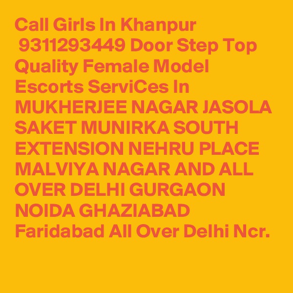 Call Girls In Khanpur
 9311293449 Door Step Top Quality Female Model Escorts ServiCes In MUKHERJEE NAGAR JASOLA SAKET MUNIRKA SOUTH EXTENSION NEHRU PLACE MALVIYA NAGAR AND ALL OVER DELHI GURGAON NOIDA GHAZIABAD Faridabad All Over Delhi Ncr.
