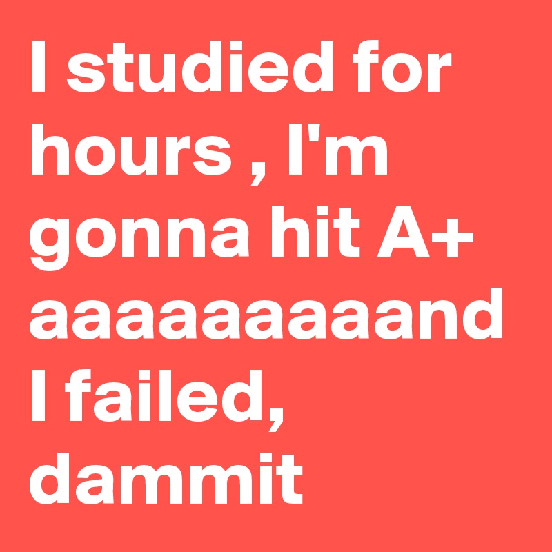 I studied for hours , I'm gonna hit A+
aaaaaaaaand I failed, dammit 