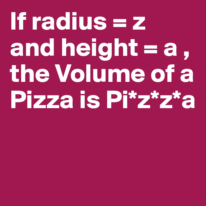 If radius = z and height = a , the Volume of a Pizza is Pi*z*z*a

