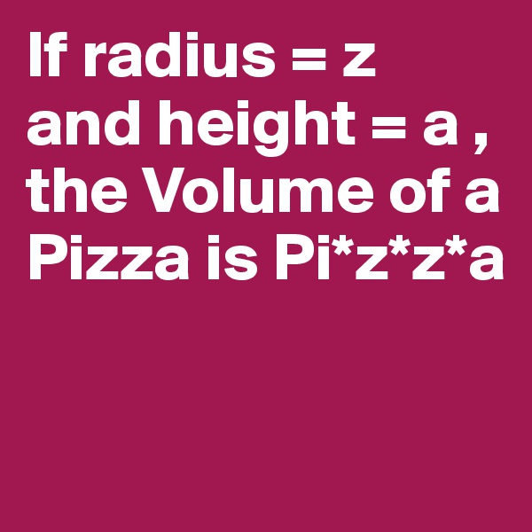 If radius = z and height = a , the Volume of a Pizza is Pi*z*z*a

