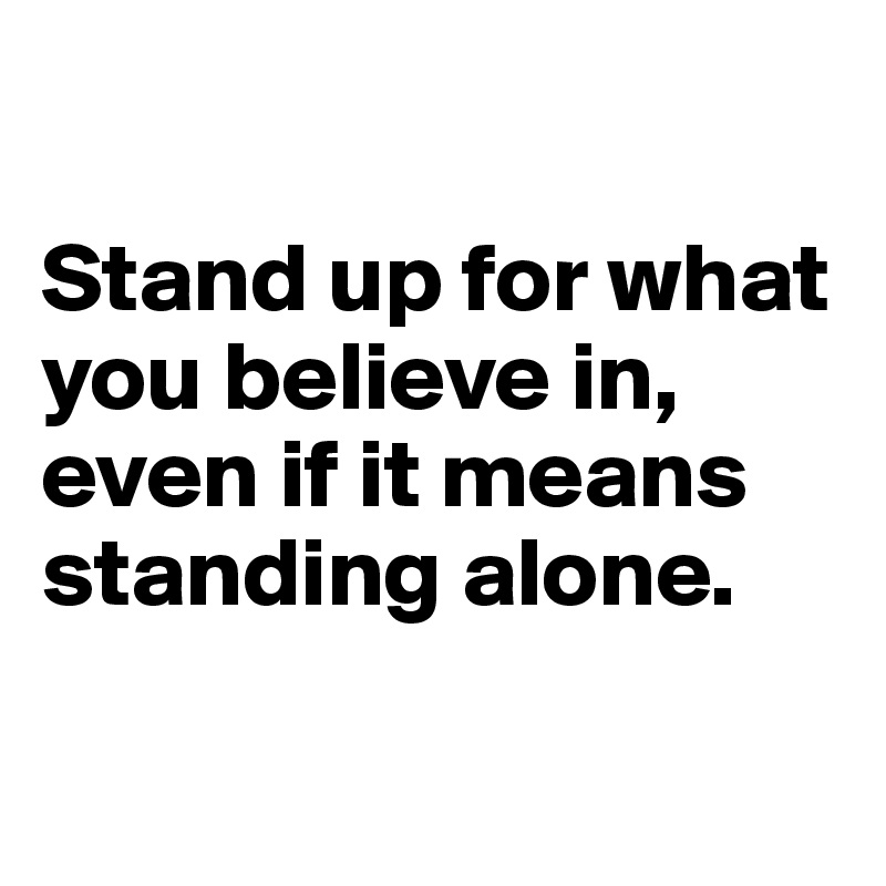 

Stand up for what you believe in, even if it means standing alone.

