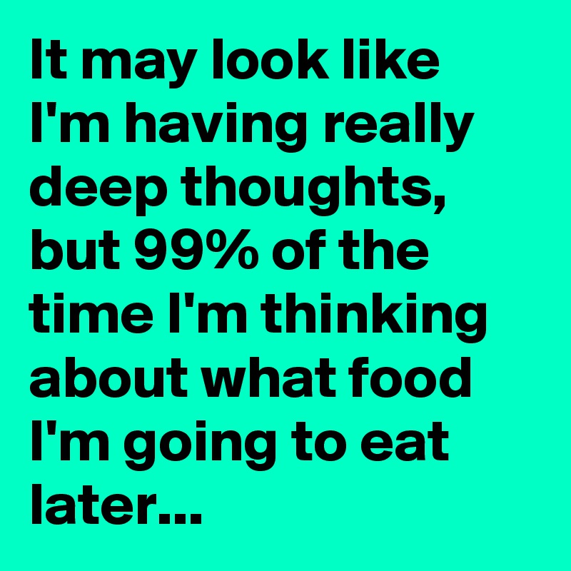 It may look like I'm having really deep thoughts, but 99% of the time I'm thinking about what food I'm going to eat later...