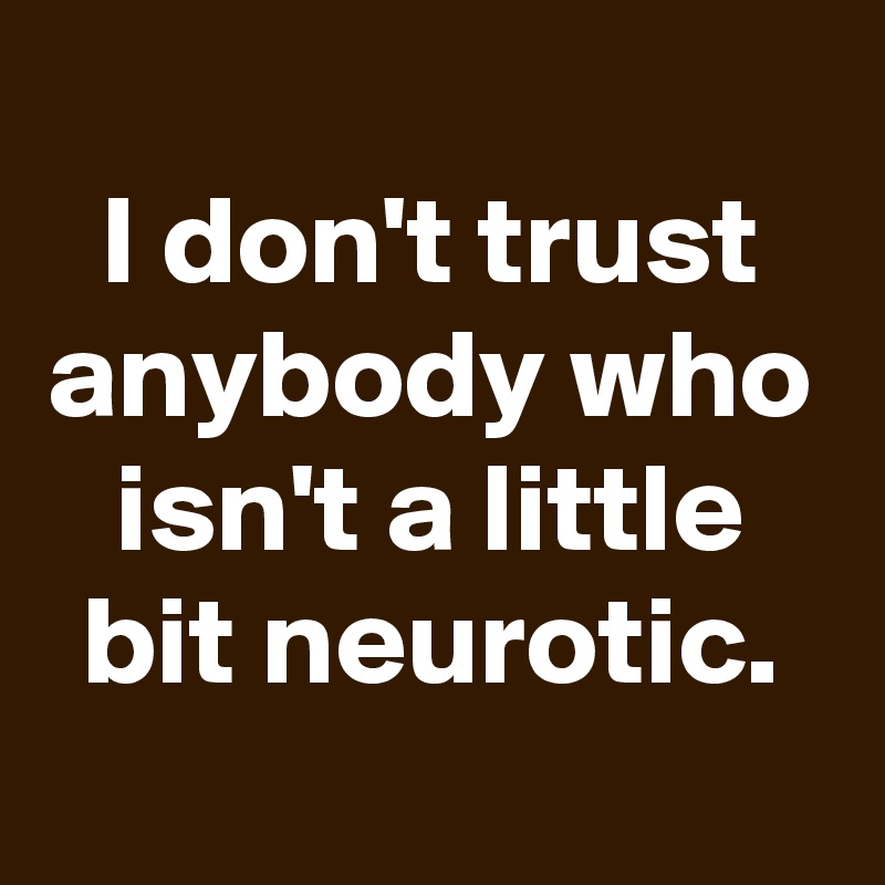 
I don't trust anybody who isn't a little bit neurotic.