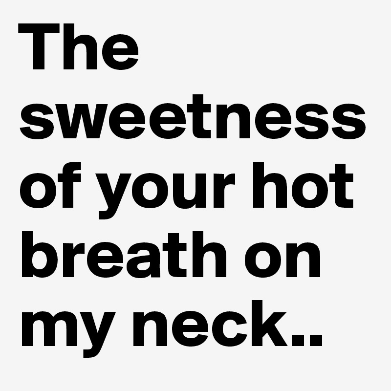 The sweetness of your hot breath on my neck..