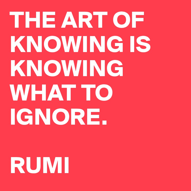 THE ART OF KNOWING IS KNOWING WHAT TO IGNORE.

RUMI