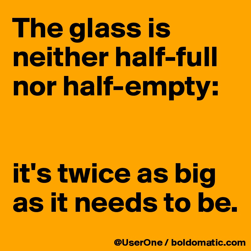 The glass is neither half-full nor half-empty:


it's twice as big as it needs to be.
