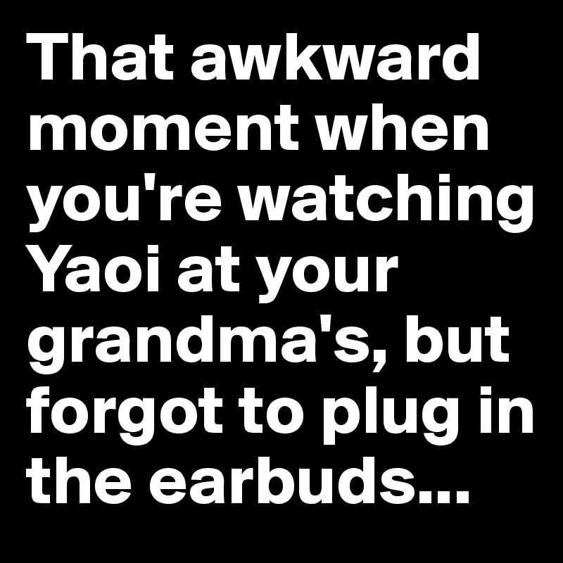 That awkward moment when you're watching Yaoi at your grandma's, but forgot to plug in the earbuds...