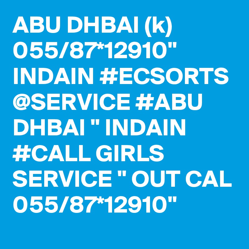 ABU DHBAI (k) 055/87*12910" INDAIN #ECSORTS @SERVICE #ABU DHBAI " INDAIN #CALL GIRLS SERVICE " OUT CAL 055/87*12910" 