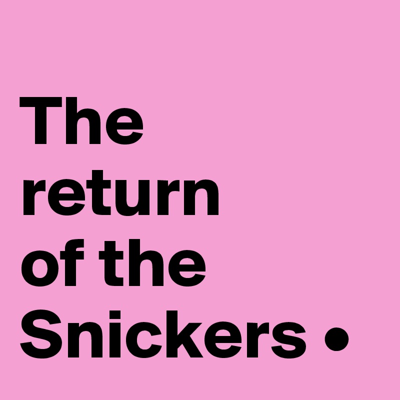 
The
return
of the Snickers •