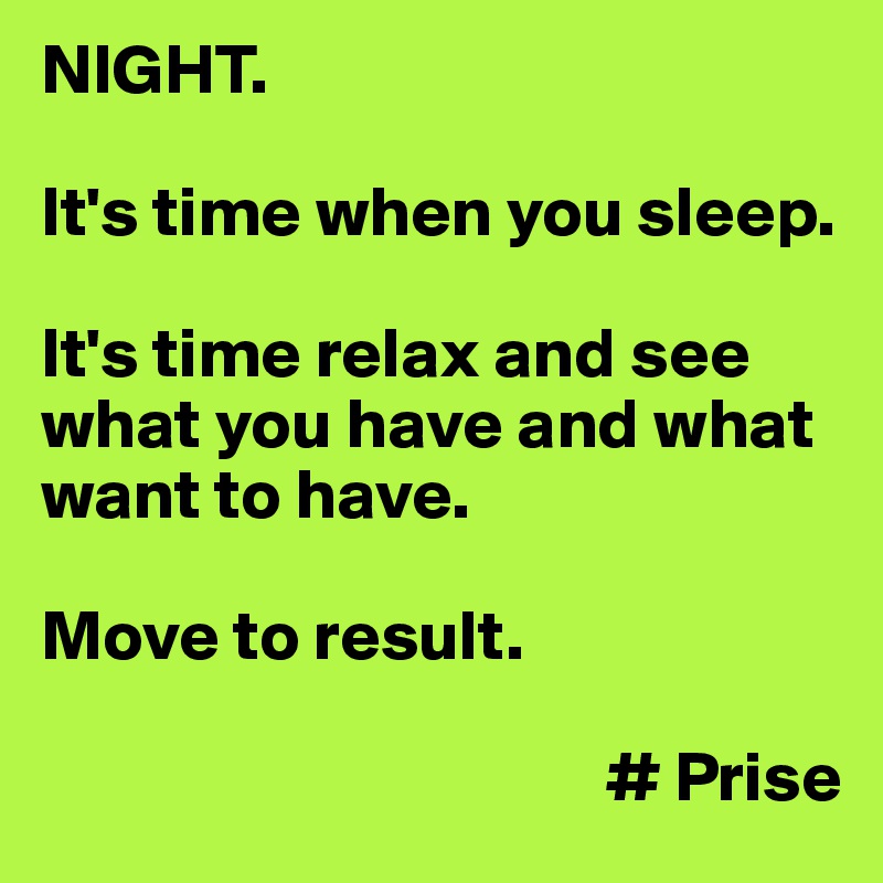 NIGHT.
 
It's time when you sleep. 

It's time relax and see what you have and what want to have.

Move to result.

                                        # Prise   