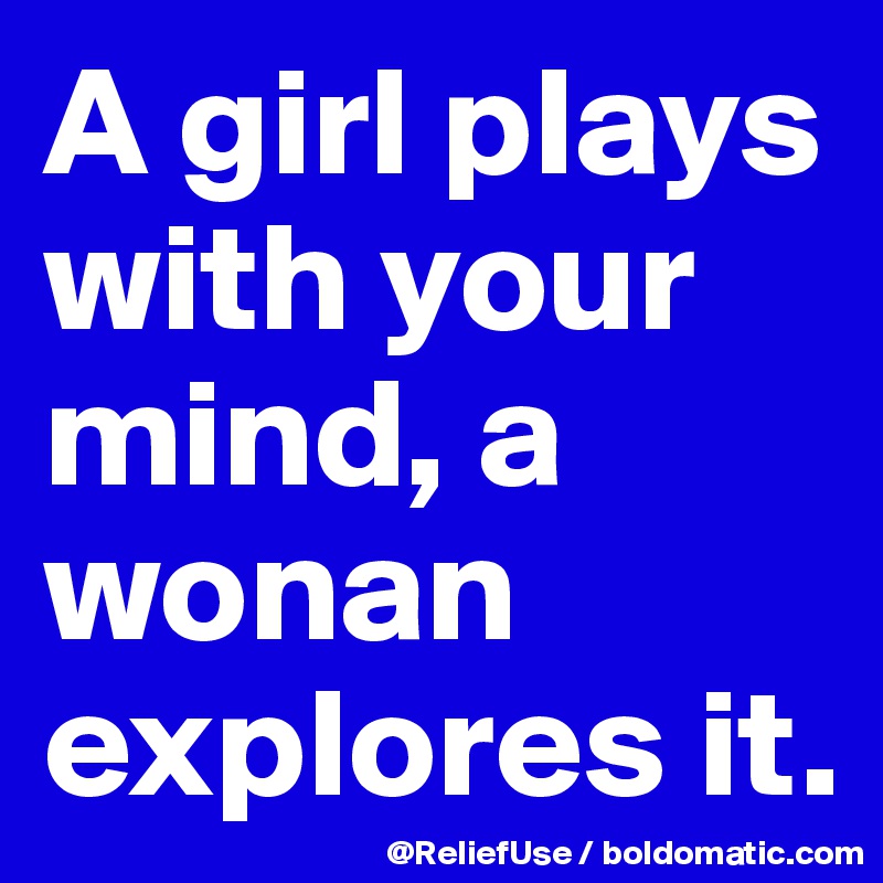 A girl plays with your mind, a wonan explores it. 